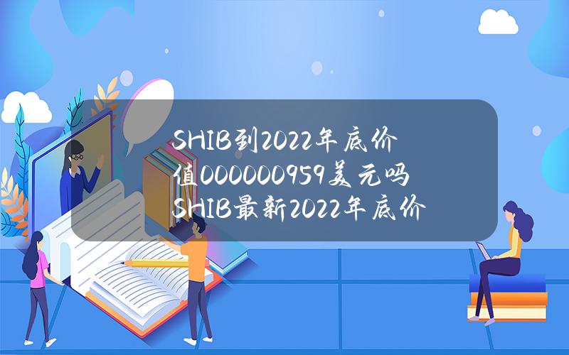 SHIB到2022年底价值0.00000959美元吗SHIB最新2022年底价格预测