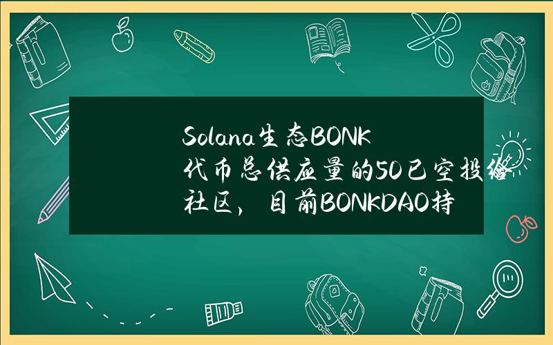 Solana生态BONK代币总供应量的50%已空投给社区，目前BONKDAO持有比例达15%