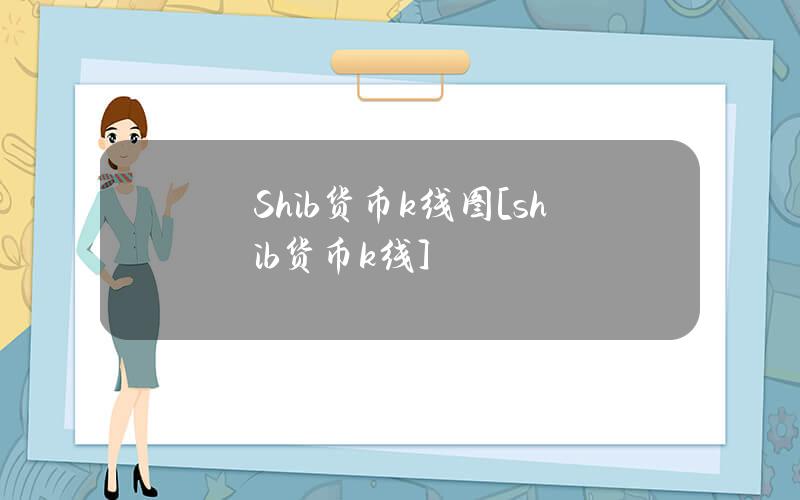 Shib货币k线图[shib货币k线]