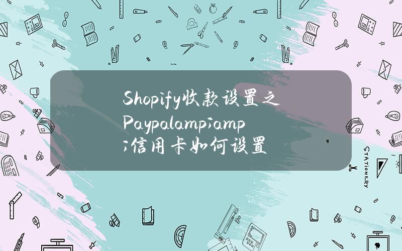 Shopify收款设置之Paypal&amp;信用卡如何设置？