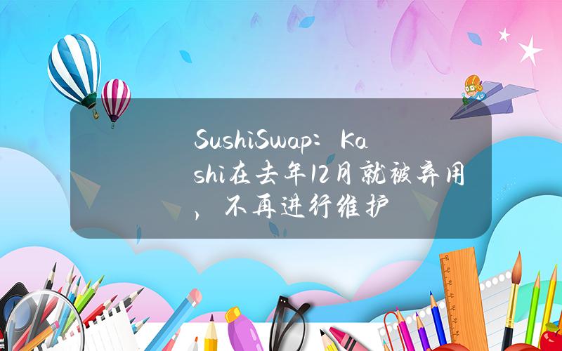 SushiSwap：Kashi在去年12月就被弃用，不再进行维护