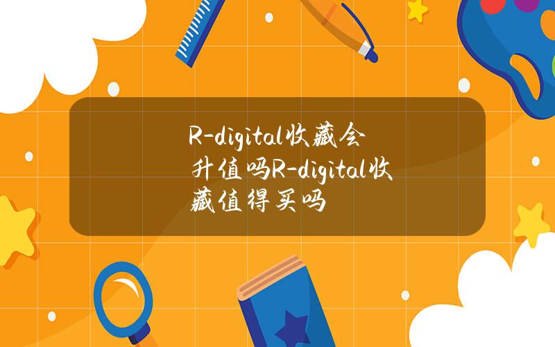 R- digital收藏会升值吗(R- digital收藏值得买吗？)