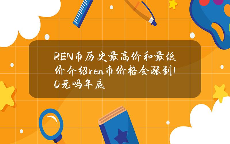 REN币历史最高价和最低价介绍（ren币价格会涨到10元吗年底）