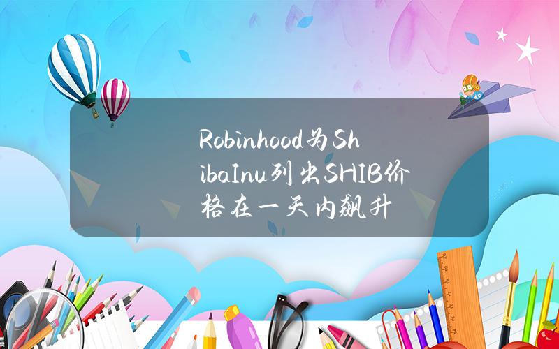 Robinhood为ShibaInu列出SHIB价格在一天内飙升