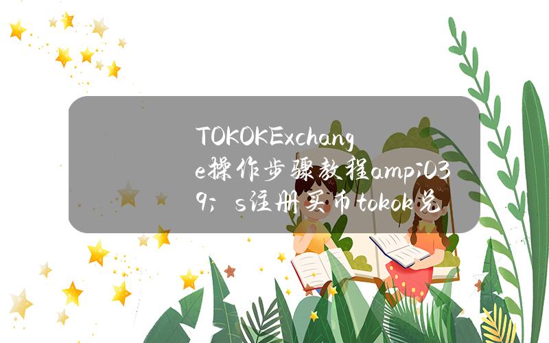 TOKOK Exchange操作步骤教程& # 039；s注册买币(tokok兑换app)