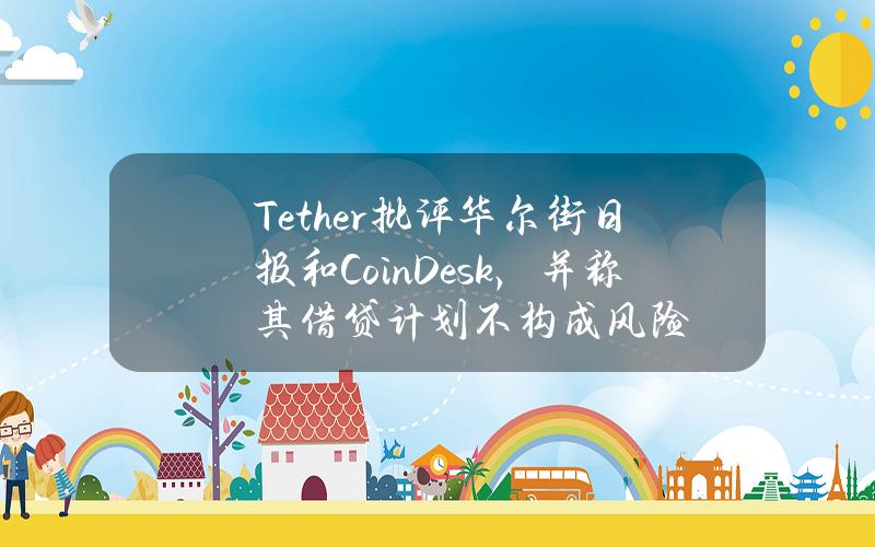 Tether批评华尔街日报和CoinDesk，并称其借贷计划不构成风险