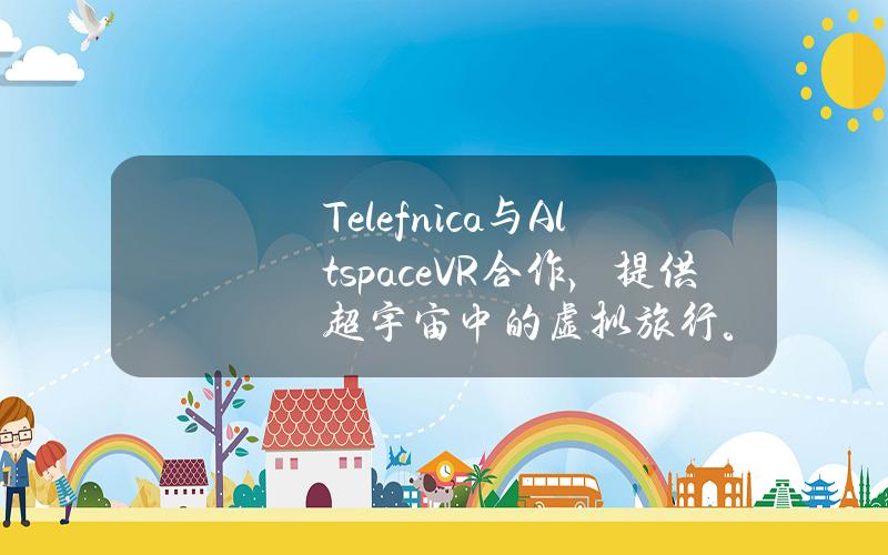 Telefnica与AltspaceVR合作，提供超宇宙中的虚拟旅行。