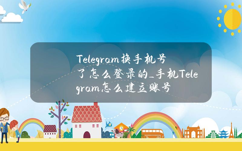 Telegram换手机号了怎么登录的_手机Telegram怎么建立账号