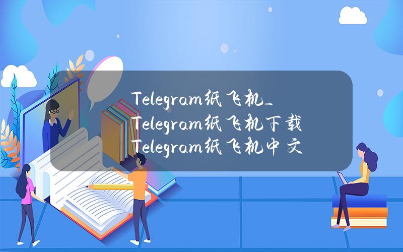 Telegram(纸飞机)_Telegram纸飞机下载Telegram纸飞机中文版下载