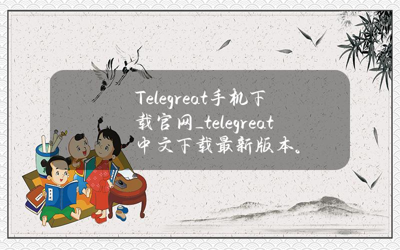 Telegreat手机下载官网_telegreat中文下载最新版本。