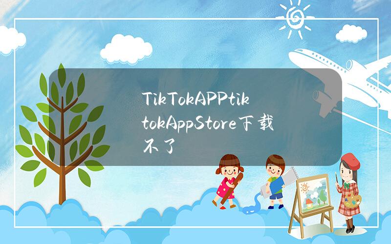 TikTokAPP（tiktokAppStore下载不了）