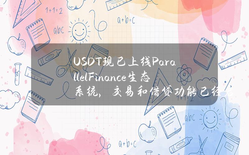 USDT现已上线ParallelFinance生态系统，交易和借贷功能已经启动。