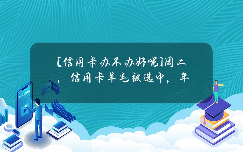 [信用卡办不办好呢]周二，信用卡羊毛被选中，年