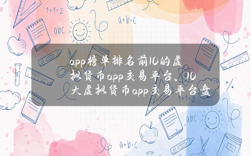 app榜单排名前10的虚拟货币app交易平台。10大虚拟货币app交易平台盘点。