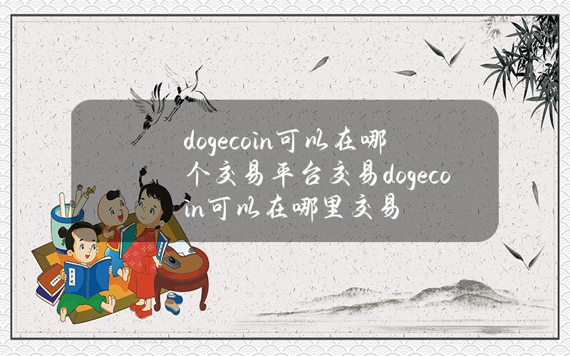 dogecoin可以在哪个交易平台交易(dogecoin可以在哪里交易)？