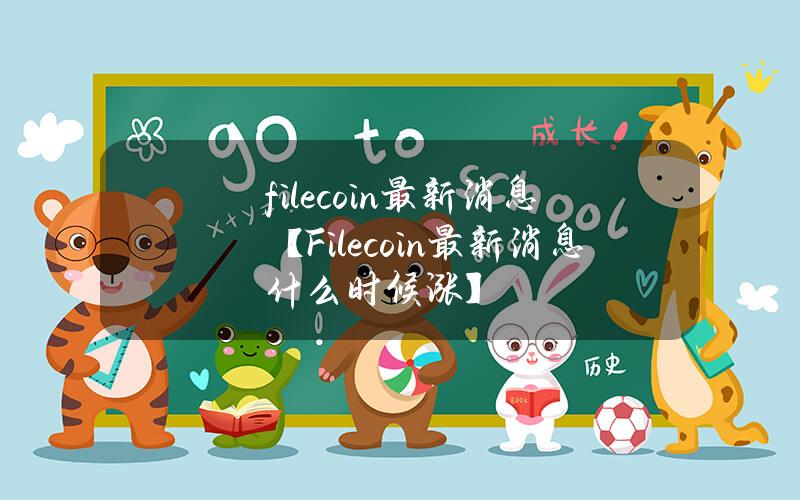 filecoin最新消息【Filecoin最新消息什么时候涨】