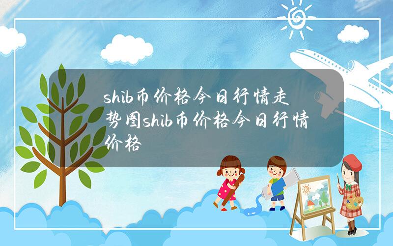 shib币价格今日行情走势图shib币价格今日行情价格