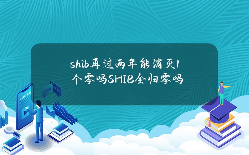 shib再过两年能消灭1个零吗（SHIB会归零吗）