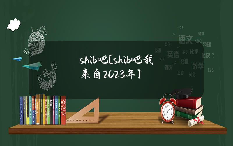 shib吧[shib吧我来自2023年]