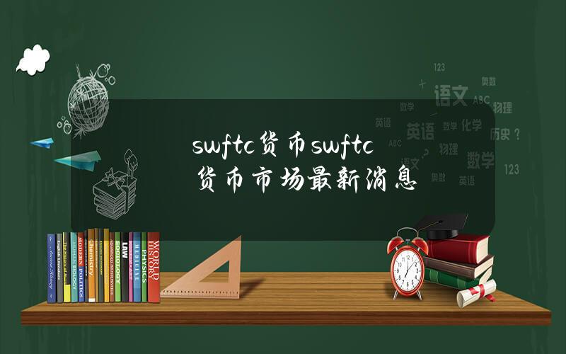 swftc货币(swftc货币市场)最新消息