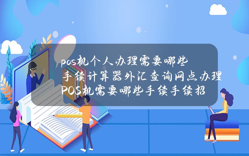 pos机个人办理需要哪些手续计算器外汇查询网点办理POS机需要哪些手续手续（招商银行）