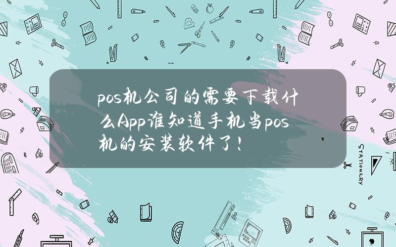 pos机公司的需要下载什么App(谁知道手机当pos机的安装软件？了！)