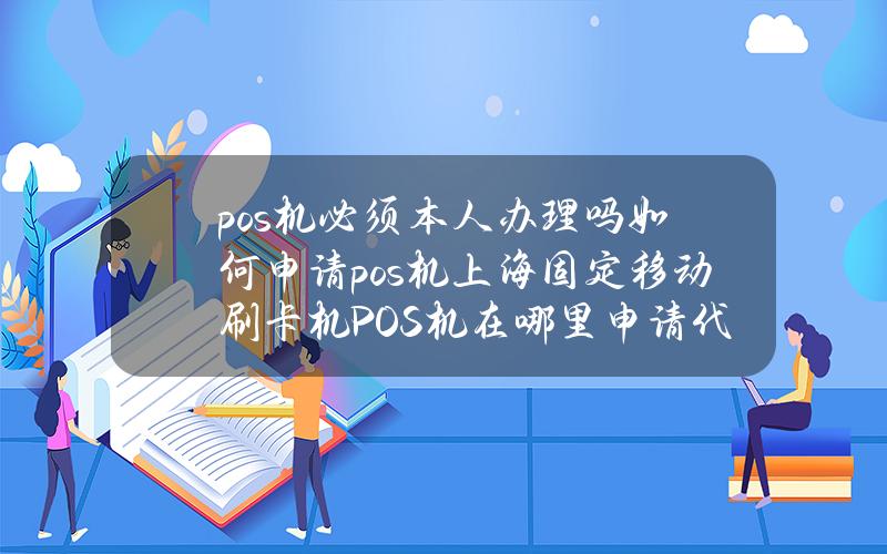 pos机必须本人办理吗如何申请pos机上海固定移动刷卡机POS机在哪里申请代办商户