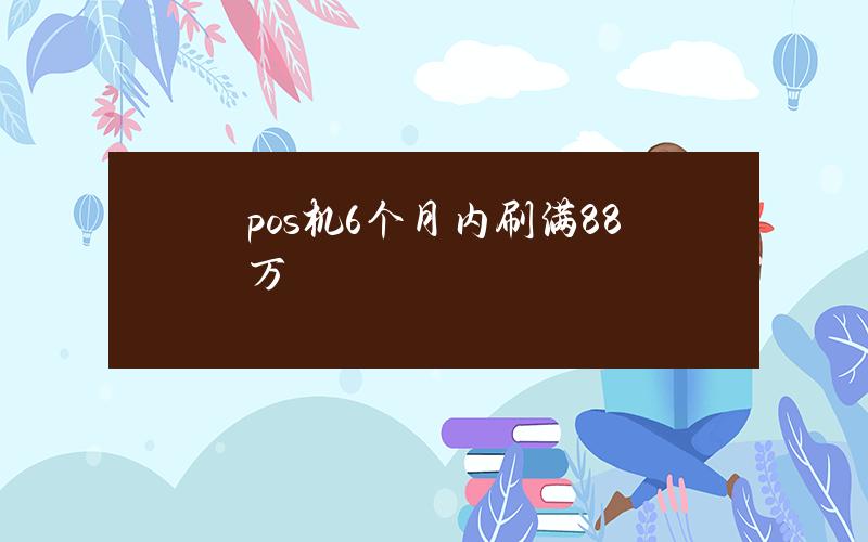 pos机6个月内刷满88万