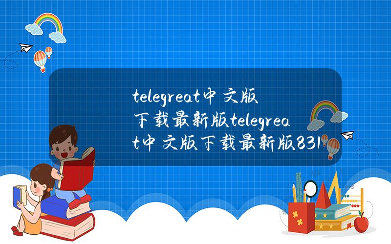 telegreat中文版下载最新版（telegreat中文版下载最新版831）