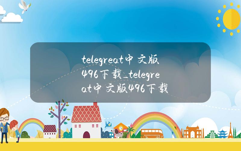 telegreat中文版496下载_telegreat中文版496下载