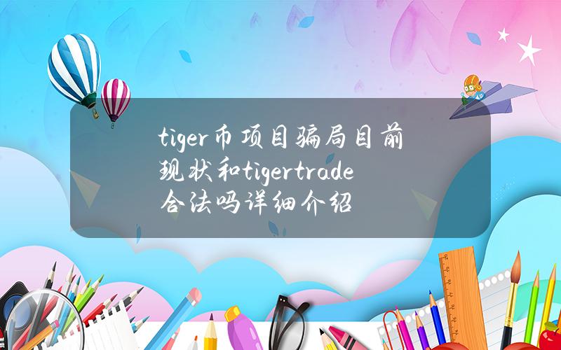 tiger币项目骗局目前现状和tigertrade合法吗详细介绍