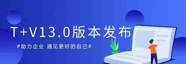 年度重头戏来了，畅捷通T+V13.0正式发版啦！